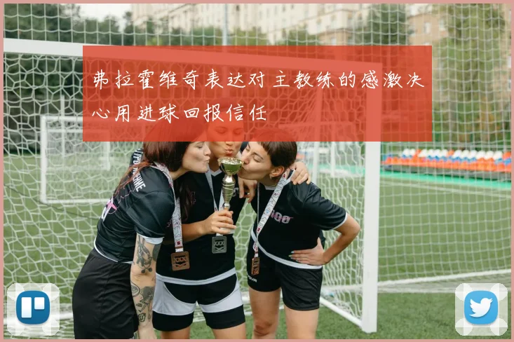 弗拉霍维奇表达对主教练的感激决心用进球回报信任