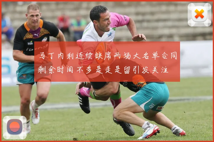 马丁内利连续缺席两场大名单合同剩余时间不多是走是留引发关注
