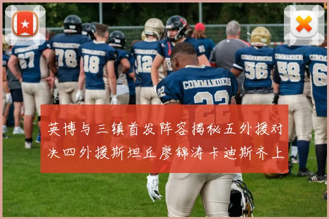 英博与三镇首发阵容揭秘五外援对决四外援斯坦丘廖锦涛卡迪斯齐上阵