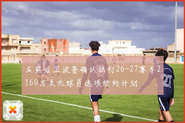 灰熊后卫波普确认执行26-27赛季2160万美元球员选项续约计划