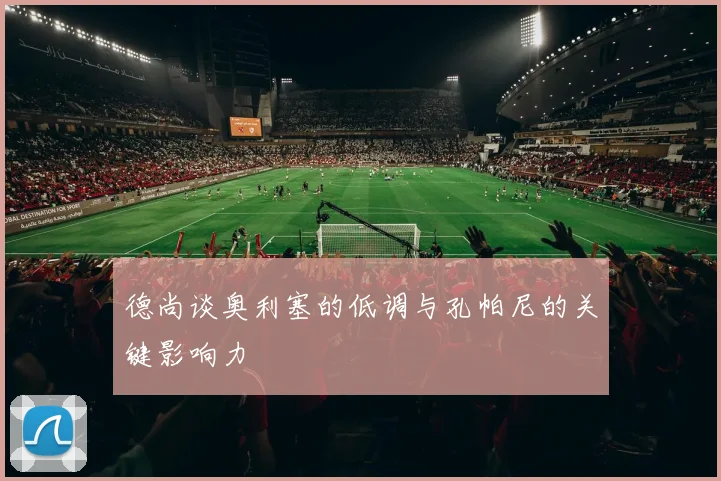 德尚谈奥利塞的低调与孔帕尼的关键影响力