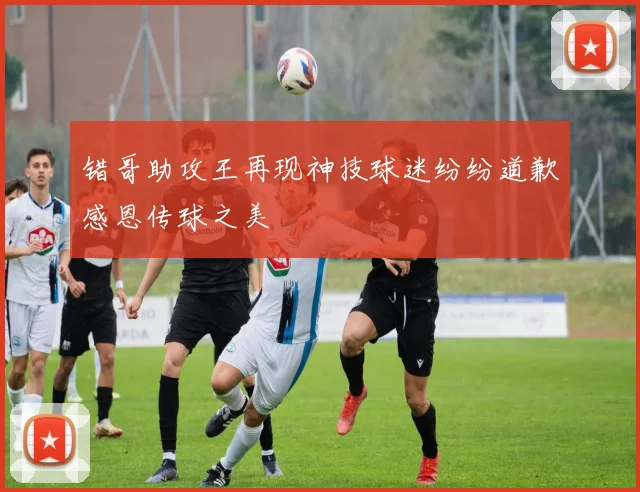 错哥助攻王再现神技球迷纷纷道歉感恩传球之美
