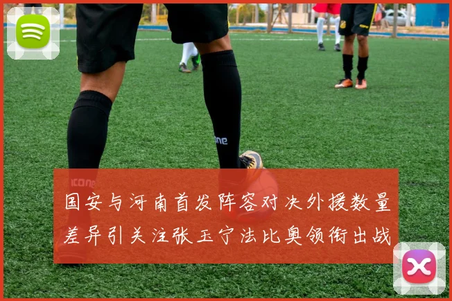 国安与河南首发阵容对决外援数量差异引关注张玉宁法比奥领衔出战