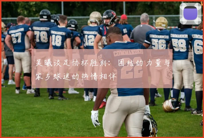 吴曦谈足协杯胜利：团结的力量与家乡球迷的热情相伴