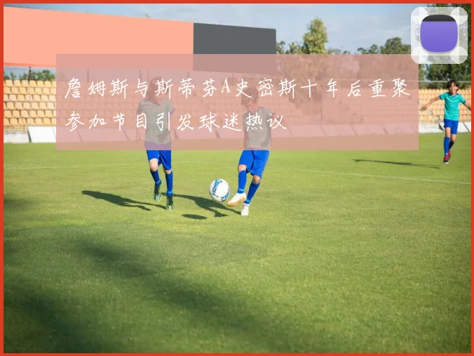 詹姆斯与斯蒂芬A史密斯十年后重聚参加节目引发球迷热议