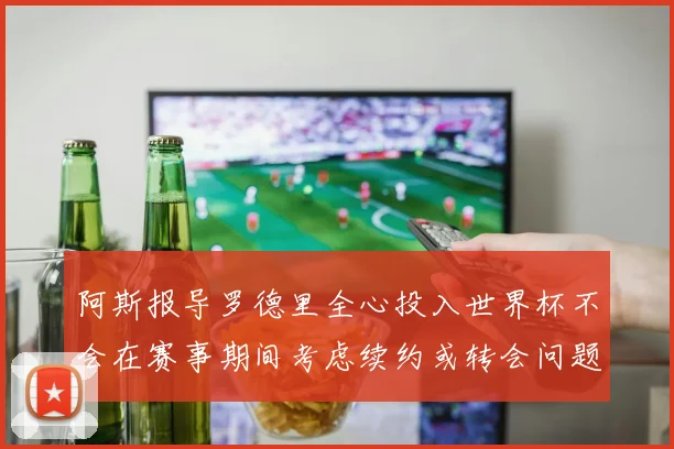 阿斯报导罗德里全心投入世界杯不会在赛事期间考虑续约或转会问题