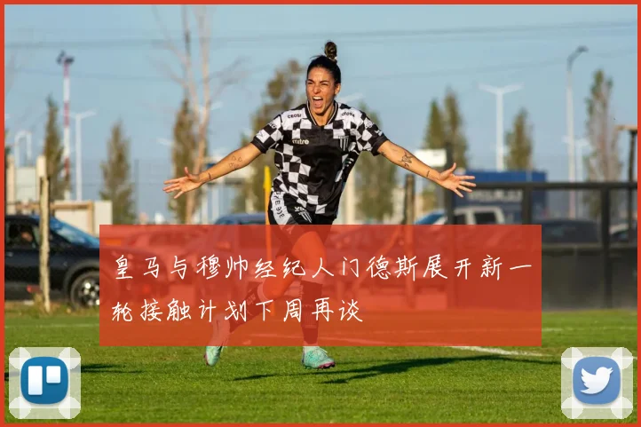 皇马与穆帅经纪人门德斯展开新一轮接触计划下周再谈