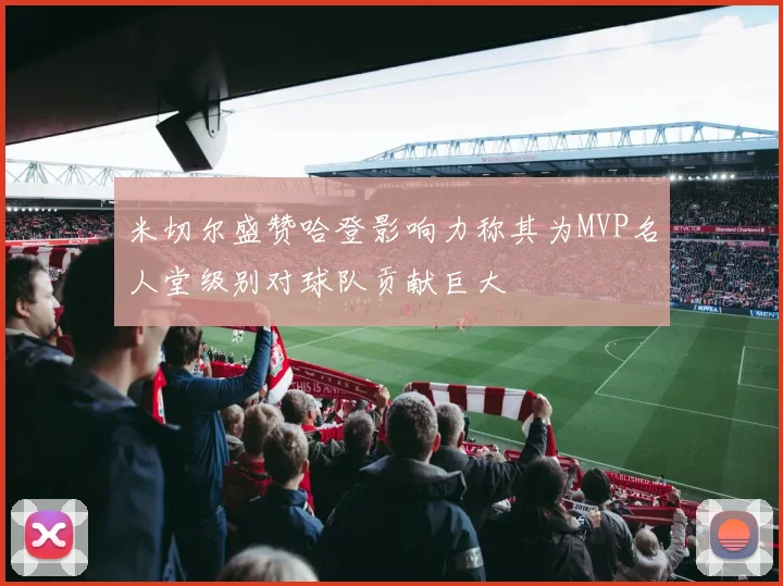 米切尔盛赞哈登影响力称其为MVP名人堂级别对球队贡献巨大